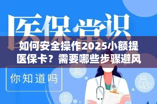 如何安全操作2025小额提医保卡？需要哪些步骤避风险？